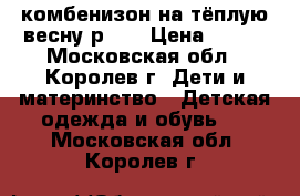 комбенизон на тёплую весну р.62 › Цена ­ 500 - Московская обл., Королев г. Дети и материнство » Детская одежда и обувь   . Московская обл.,Королев г.